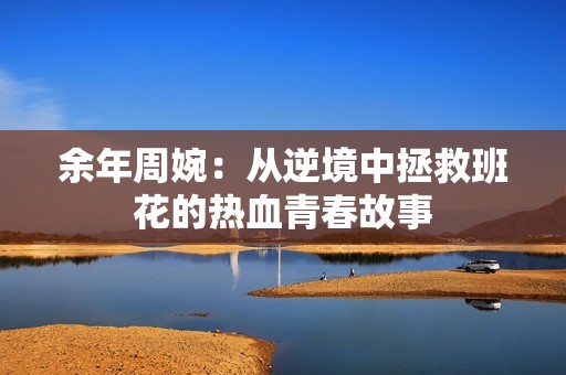 余年周婉：从逆境中拯救班花的热血青春故事