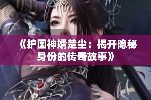 《护国神婿楚尘：揭开隐秘身份的传奇故事》