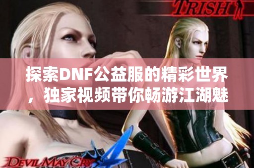 探索DNF公益服的精彩世界，独家视频带你畅游江湖魅力