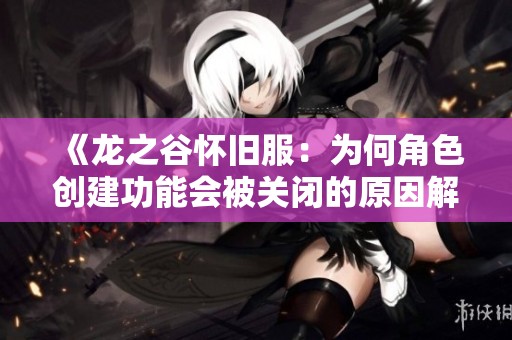 《龙之谷怀旧服：为何角色创建功能会被关闭的原因解析》