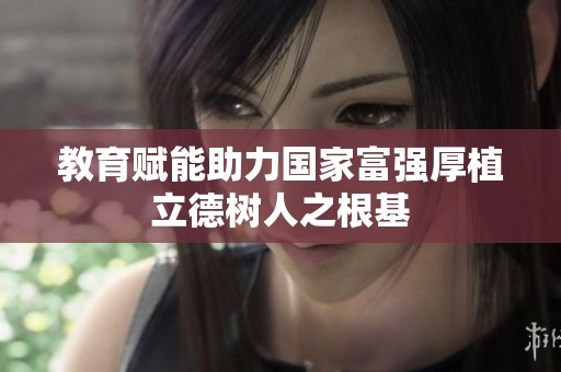 教育赋能助力国家富强厚植立德树人之根基