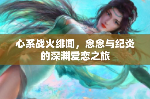 心系战火绯闻，念念与纪炎的深渊爱恋之旅