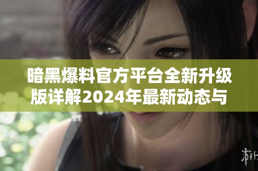 暗黑爆料官方平台全新升级版详解2024年最新动态与特色