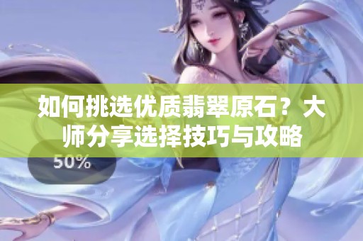 如何挑选优质翡翠原石？大师分享选择技巧与攻略