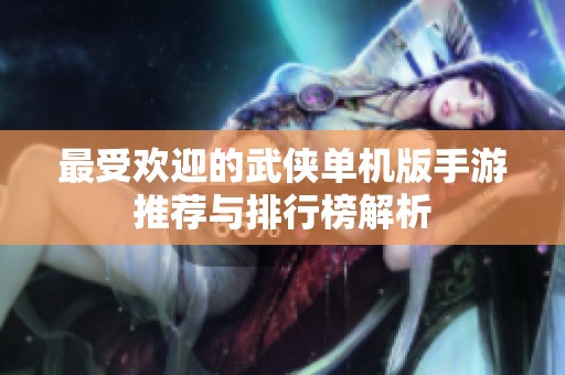 最受欢迎的武侠单机版手游推荐与排行榜解析