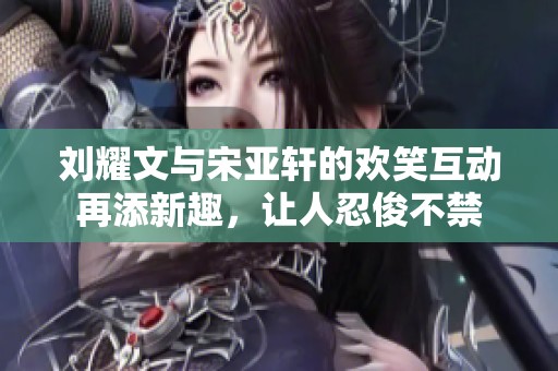 刘耀文与宋亚轩的欢笑互动再添新趣，让人忍俊不禁