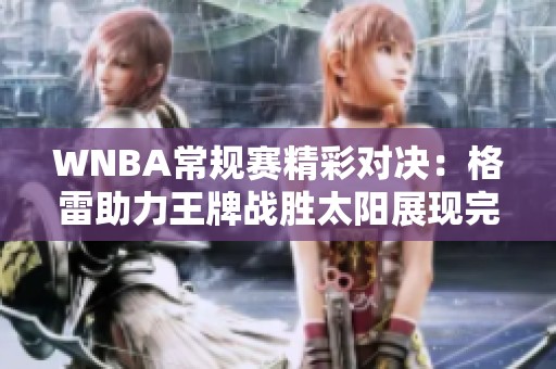 WNBA常规赛精彩对决：格雷助力王牌战胜太阳展现完美团队配合