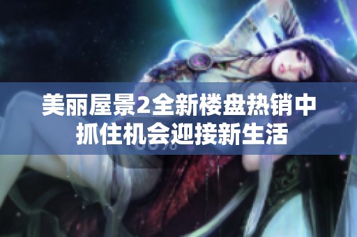 美丽屋景2全新楼盘热销中 抓住机会迎接新生活