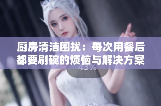 厨房清洁困扰：每次用餐后都要刷碗的烦恼与解决方案