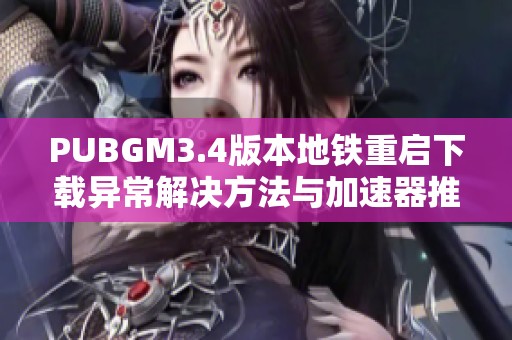 PUBGM3.4版本地铁重启下载异常解决方法与加速器推荐指南