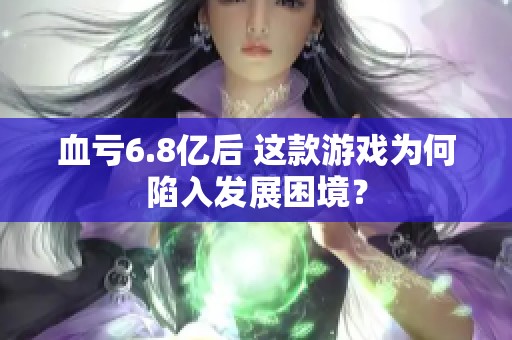 血亏6.8亿后 这款游戏为何陷入发展困境？