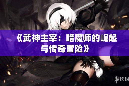 《武神主宰：暗魔师的崛起与传奇冒险》