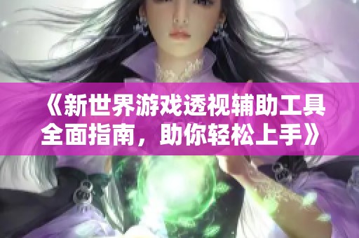 《新世界游戏透视辅助工具全面指南，助你轻松上手》