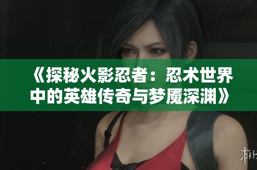 《探秘火影忍者：忍术世界中的英雄传奇与梦魇深渊》