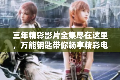 三年精彩影片全集尽在这里，万能钥匙带你畅享精彩电影之旅