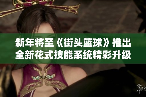 新年将至《街头篮球》推出全新花式技能系统精彩升级