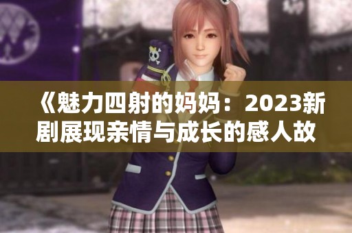 《魅力四射的妈妈：2023新剧展现亲情与成长的感人故事》