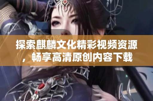 探索麒麟文化精彩视频资源，畅享高清原创内容下载