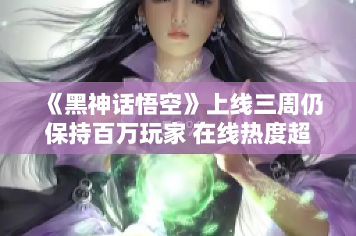 《黑神话悟空》上线三周仍保持百万玩家 在线热度超越《老头环》