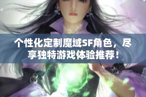 个性化定制魔域SF角色，尽享独特游戏体验推荐！