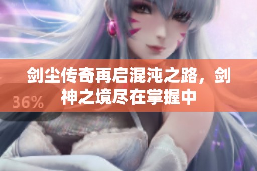 剑尘传奇再启混沌之路，剑神之境尽在掌握中