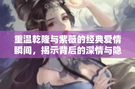 重温乾隆与紫薇的经典爱情瞬间，揭示背后的深情与隐秘