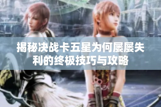 揭秘决战卡五星为何屡屡失利的终极技巧与攻略