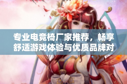 专业电竞椅厂家推荐，畅享舒适游戏体验与优质品牌对比分析