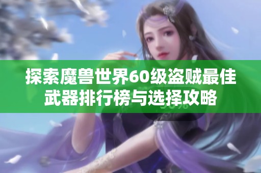 探索魔兽世界60级盗贼最佳武器排行榜与选择攻略