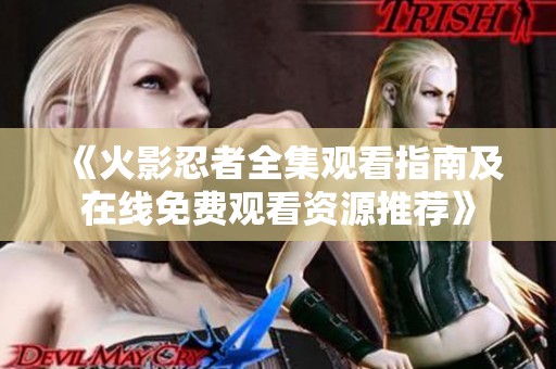 《火影忍者全集观看指南及在线免费观看资源推荐》