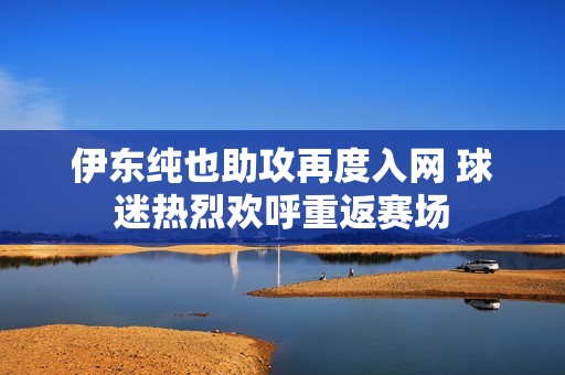 伊东纯也助攻再度入网 球迷热烈欢呼重返赛场