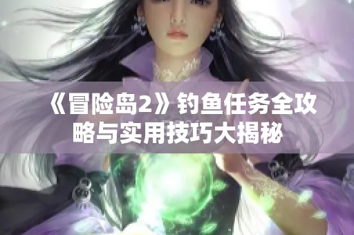 《冒险岛2》钓鱼任务全攻略与实用技巧大揭秘