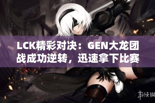LCK精彩对决：GEN大龙团战成功逆转，迅速拿下比赛胜利