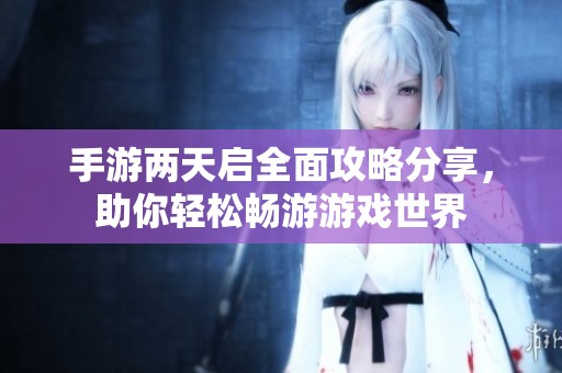 手游两天启全面攻略分享，助你轻松畅游游戏世界