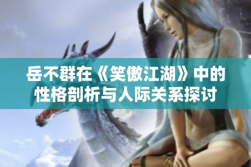 岳不群在《笑傲江湖》中的性格剖析与人际关系探讨