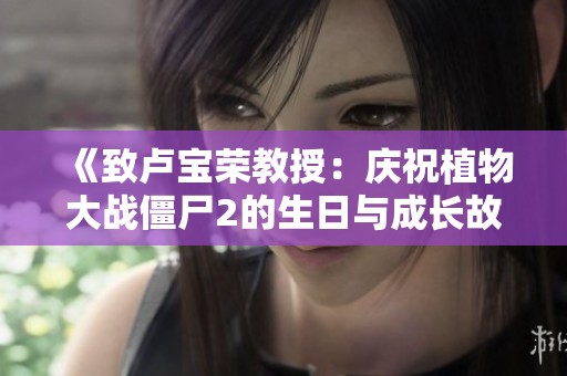 《致卢宝荣教授：庆祝植物大战僵尸2的生日与成长故事》