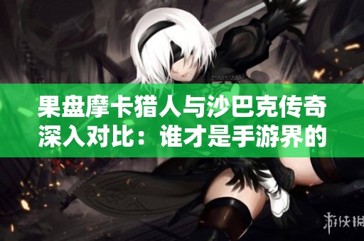 果盘摩卡猎人与沙巴克传奇深入对比：谁才是手游界的王者