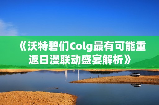《沃特碧们Colg最有可能重返日漫联动盛宴解析》