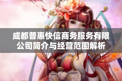 成都普惠快信商务服务有限公司简介与经营范围解析