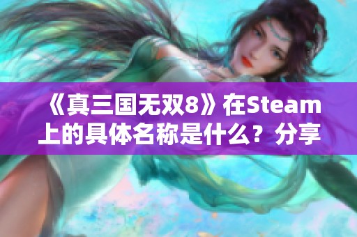 《真三国无双8》在Steam上的具体名称是什么？分享Steam页面信息