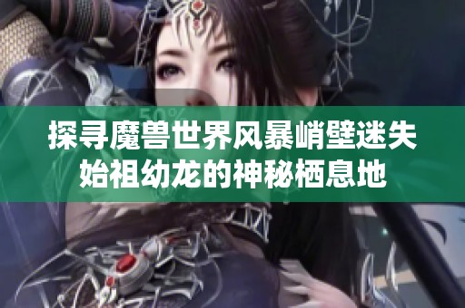 探寻魔兽世界风暴峭壁迷失始祖幼龙的神秘栖息地