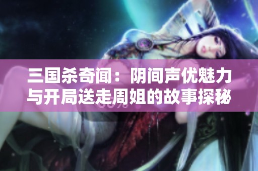 三国杀奇闻：阴间声优魅力与开局送走周姐的故事探秘