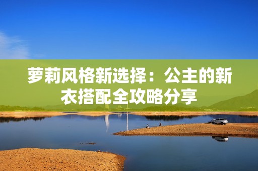 萝莉风格新选择：公主的新衣搭配全攻略分享