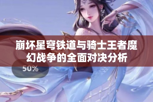 崩坏星穹铁道与骑士王者魔幻战争的全面对决分析