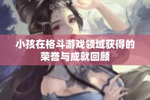 小孩在格斗游戏领域获得的荣誉与成就回顾