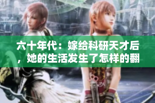 六十年代：嫁给科研天才后，她的生活发生了怎样的翻天覆地变化