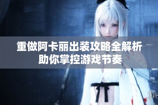 重做阿卡丽出装攻略全解析 助你掌控游戏节奏