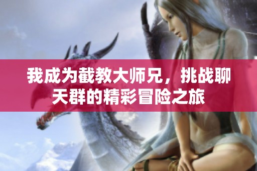 我成为截教大师兄，挑战聊天群的精彩冒险之旅
