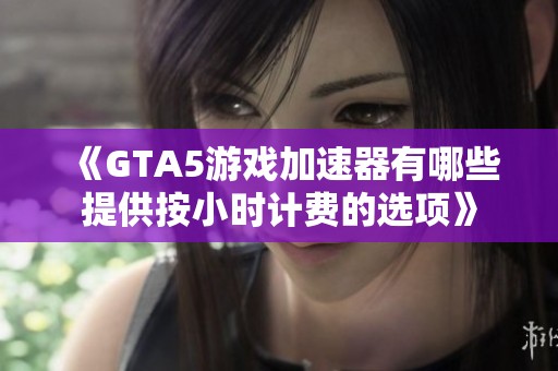 《GTA5游戏加速器有哪些提供按小时计费的选项》