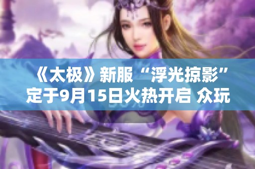 《太极》新服“浮光掠影”定于9月15日火热开启 众玩家翘首以待